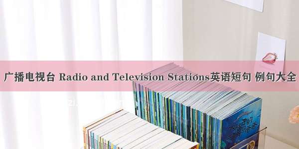 广播电视台 Radio and Television Stations英语短句 例句大全