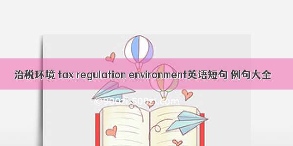 治税环境 tax regulation environment英语短句 例句大全