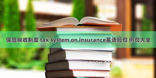 保险税收制度 tax system on insurance英语短句 例句大全