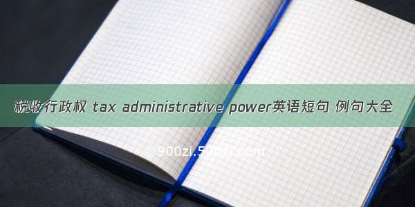 税收行政权 tax administrative power英语短句 例句大全
