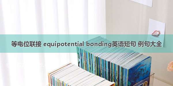 等电位联接 equipotential bonding英语短句 例句大全