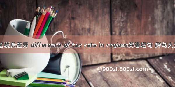 地区税负差异 difference of tax rate in regions英语短句 例句大全