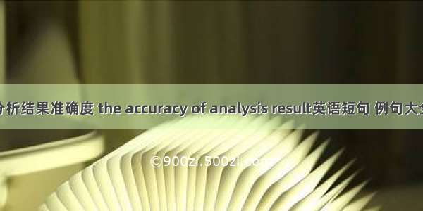 分析结果准确度 the accuracy of analysis result英语短句 例句大全