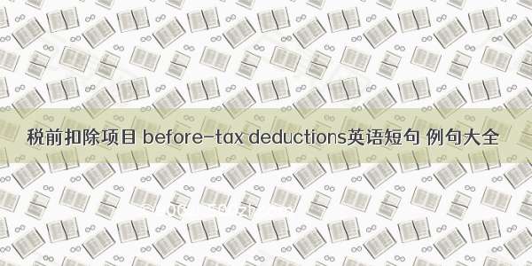 税前扣除项目 before-tax deductions英语短句 例句大全