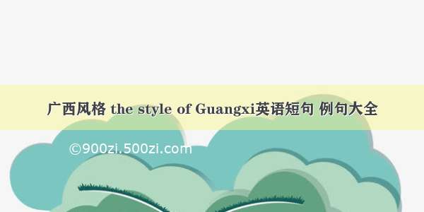 广西风格 the style of Guangxi英语短句 例句大全