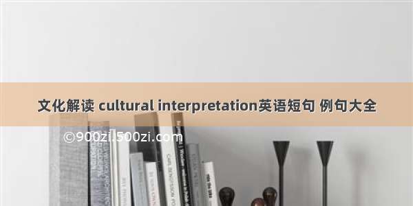 文化解读 cultural interpretation英语短句 例句大全