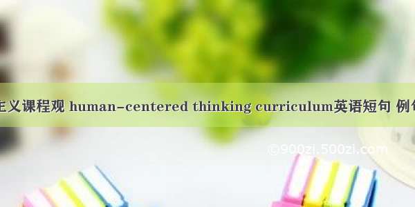 人本主义课程观 human-centered thinking curriculum英语短句 例句大全