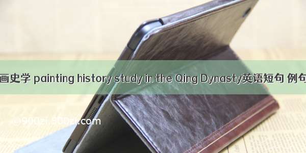 清代绘画史学 painting history study in the Qing Dynasty英语短句 例句大全