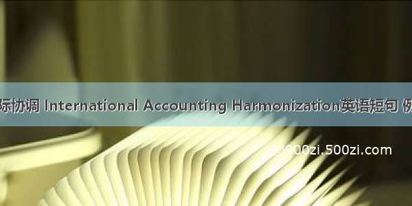 会计国际协调 International Accounting Harmonization英语短句 例句大全