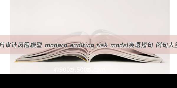 现代审计风险模型 modern auditing risk model英语短句 例句大全