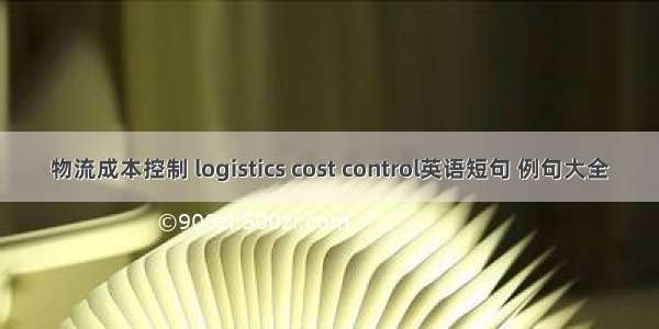 物流成本控制 logistics cost control英语短句 例句大全