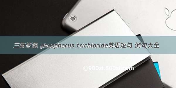 三氯化磷 phosphorus trichloride英语短句 例句大全