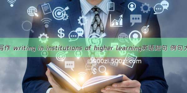 高校写作 writing in institutions of higher learning英语短句 例句大全