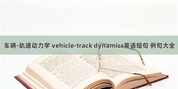 车辆-轨道动力学 vehicle-track dynamics英语短句 例句大全