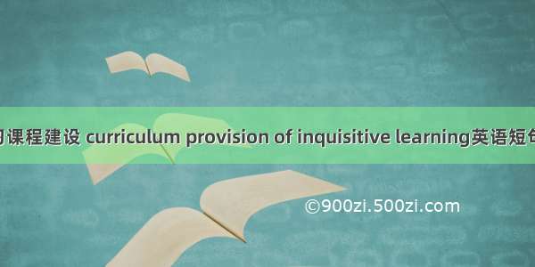 研究性学习课程建设 curriculum provision of inquisitive learning英语短句 例句大全