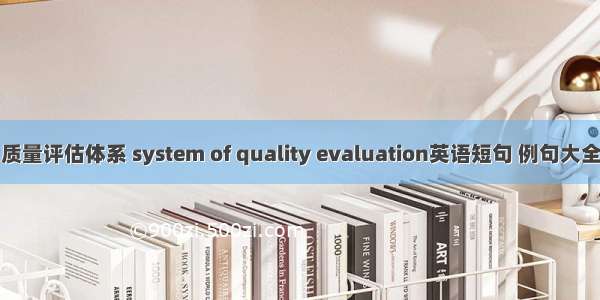 质量评估体系 system of quality evaluation英语短句 例句大全
