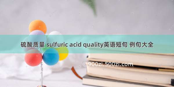 硫酸质量 sulfuric acid quality英语短句 例句大全