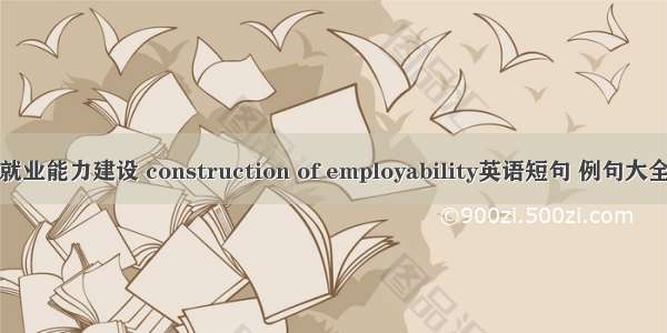 就业能力建设 construction of employability英语短句 例句大全