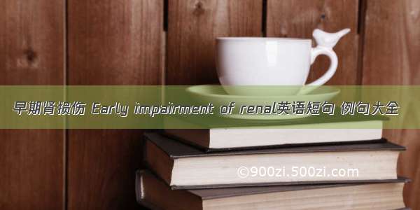 早期肾损伤 Early impairment of renal英语短句 例句大全