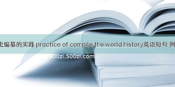 世界历史编纂的实践 practice of compile the world history英语短句 例句大全