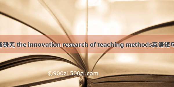 教学法创新研究 the innovation research of teaching methods英语短句 例句大全