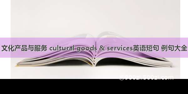 文化产品与服务 cultural goods & services英语短句 例句大全