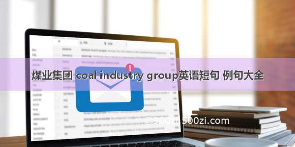 煤业集团 coal industry group英语短句 例句大全