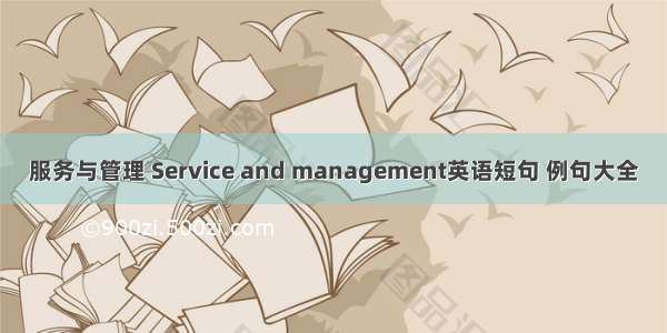 服务与管理 Service and management英语短句 例句大全