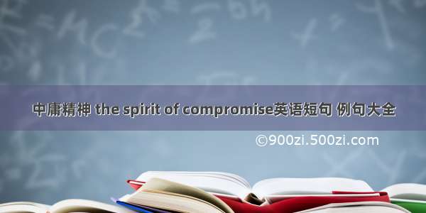 中庸精神 the spirit of compromise英语短句 例句大全