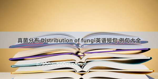 真菌分布 Distribution of fungi英语短句 例句大全