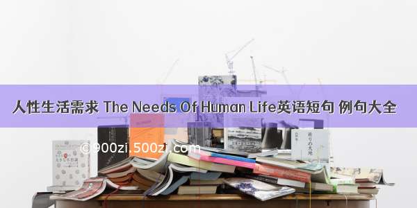 人性生活需求 The Needs Of Human Life英语短句 例句大全