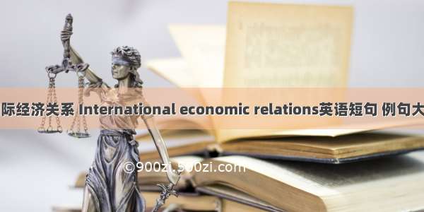 国际经济关系 International economic relations英语短句 例句大全