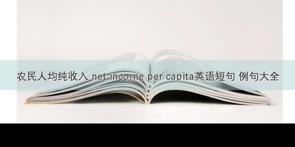 农民人均纯收入 net income per capita英语短句 例句大全