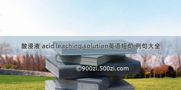 酸浸液 acid leaching solution英语短句 例句大全