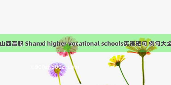 山西高职 Shanxi higher vocational schools英语短句 例句大全