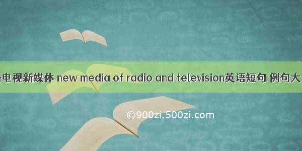 广播电视新媒体 new media of radio and television英语短句 例句大全