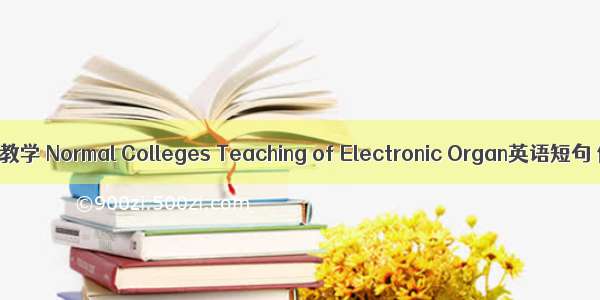 高师电子琴教学 Normal Colleges Teaching of Electronic Organ英语短句 例句大全