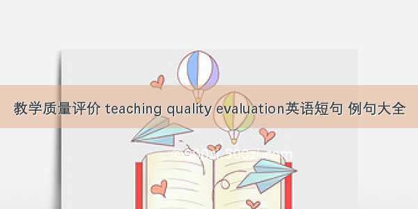 教学质量评价 teaching quality evaluation英语短句 例句大全