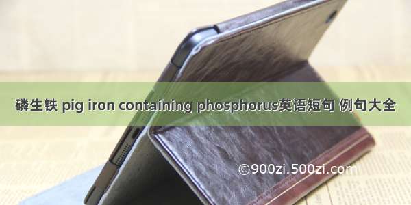 磷生铁 pig iron containing phosphorus英语短句 例句大全