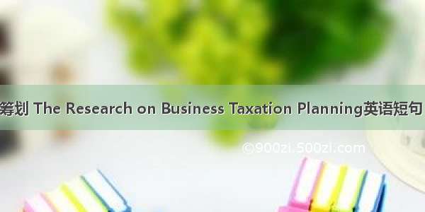企业纳税筹划 The Research on Business Taxation Planning英语短句 例句大全