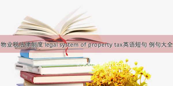物业税法律制度 legal system of property tax英语短句 例句大全
