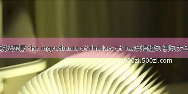 税法要素 the ingredients of the law of tax英语短句 例句大全