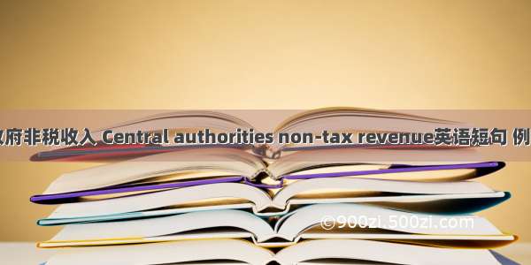 中央政府非税收入 Central authorities non-tax revenue英语短句 例句大全