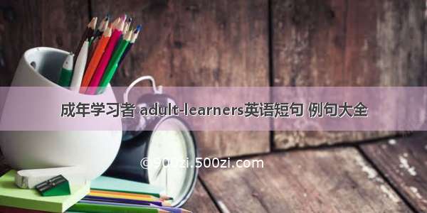 成年学习者 adult-learners英语短句 例句大全