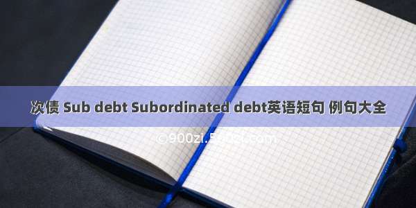 次债 Sub debt Subordinated debt英语短句 例句大全