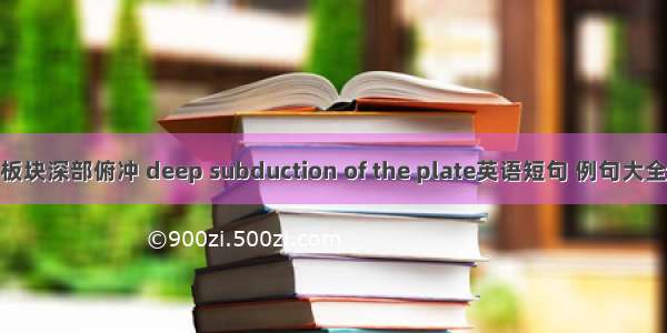 板块深部俯冲 deep subduction of the plate英语短句 例句大全