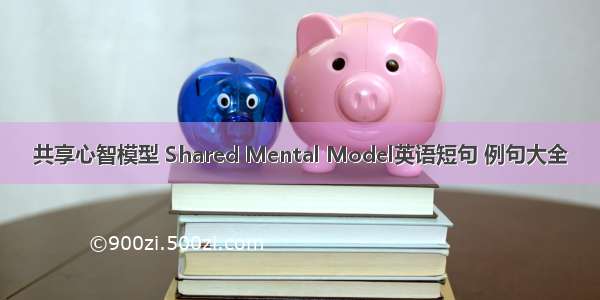 共享心智模型 Shared Mental Model英语短句 例句大全