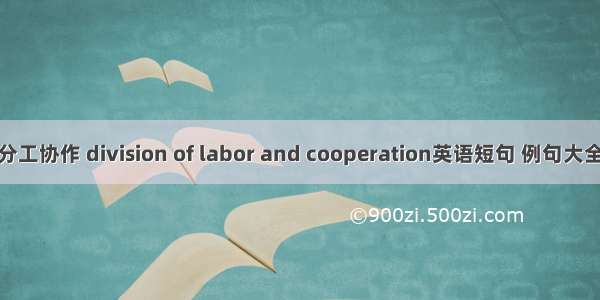 分工协作 division of labor and cooperation英语短句 例句大全