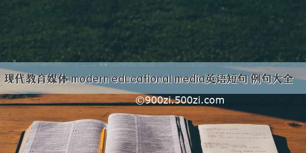 现代教育媒体 modern educational media英语短句 例句大全