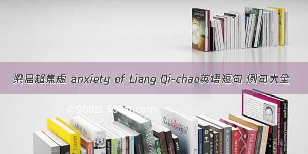 梁启超焦虑 anxiety of Liang Qi-chao英语短句 例句大全